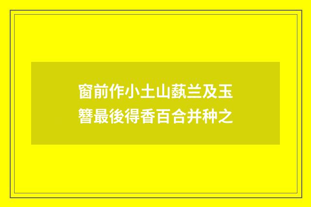 窗前作小土山蓺兰及玉簪最後得香百合并种之