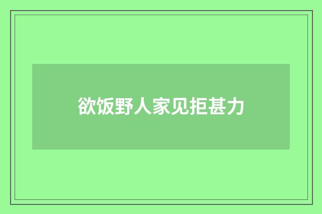 欲饭野人家见拒甚力