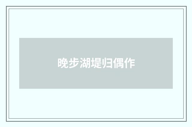 晚步湖堤归偶作