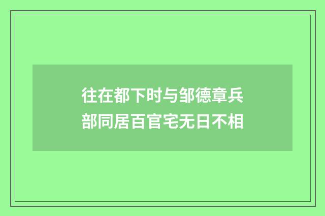 往在都下时与邹德章兵部同居百官宅无日不相