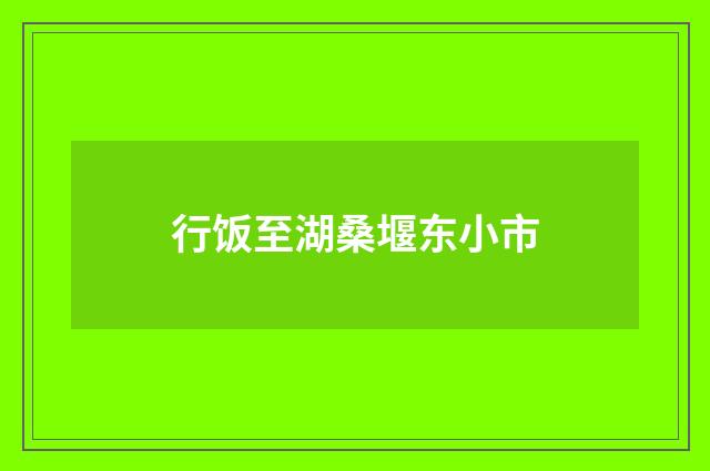 行饭至湖桑堰东小市