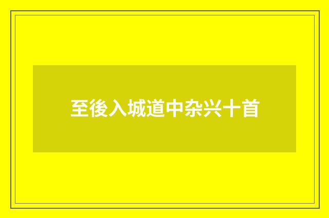 至後入城道中杂兴十首