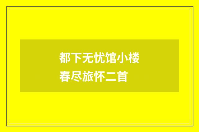 都下无忧馆小楼春尽旅怀二首
