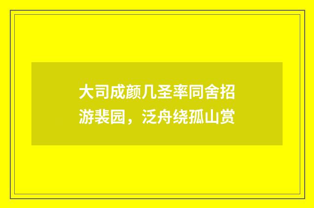 大司成颜几圣率同舍招游裴园，泛舟绕孤山赏