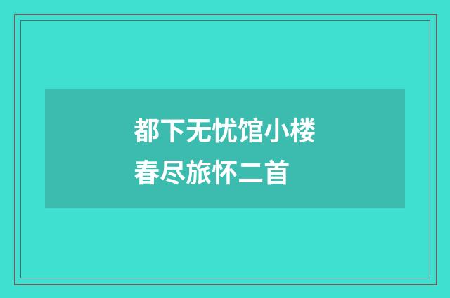 都下无忧馆小楼春尽旅怀二首