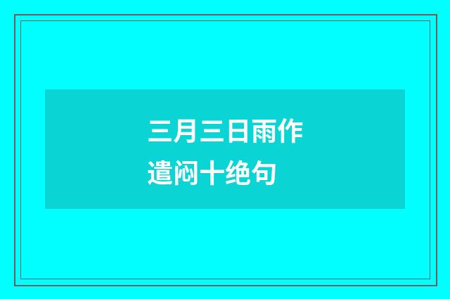 三月三日雨作遣闷十绝句