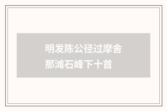 明发陈公径过摩舍那滩石峰下十首