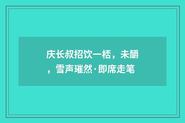 庆长叔招饮一桮，未釂，雪声璀然·即席走笔