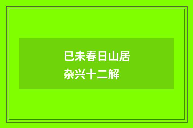 巳未春日山居杂兴十二解