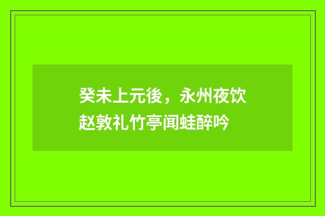 癸未上元後，永州夜饮赵敦礼竹亭闻蛙醉吟