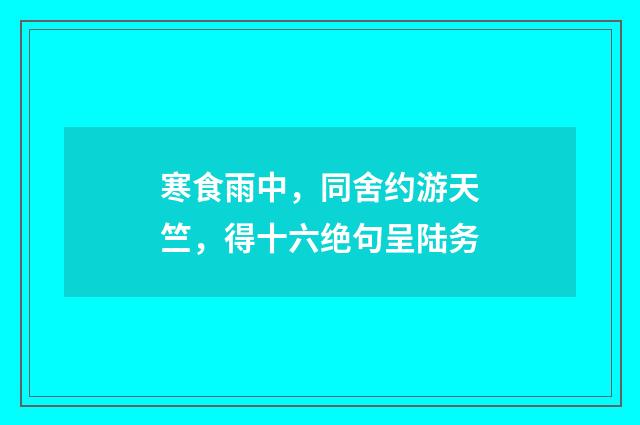 寒食雨中，同舍约游天竺，得十六绝句呈陆务