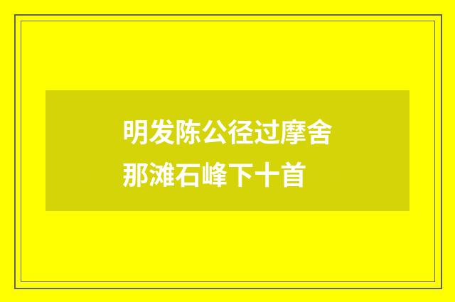 明发陈公径过摩舍那滩石峰下十首