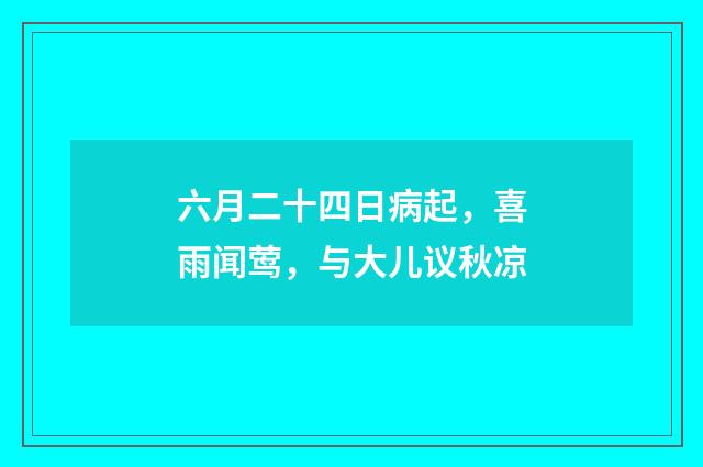 六月二十四日病起，喜雨闻莺，与大儿议秋凉