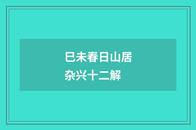 巳未春日山居杂兴十二解