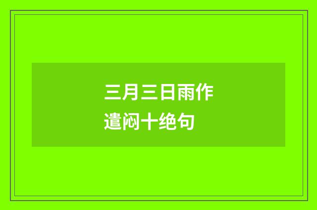 三月三日雨作遣闷十绝句