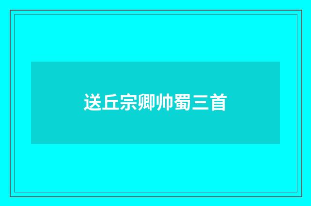 送丘宗卿帅蜀三首