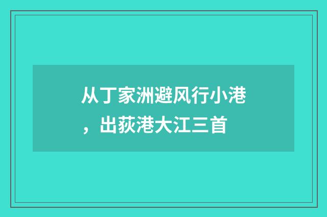 从丁家洲避风行小港，出荻港大江三首