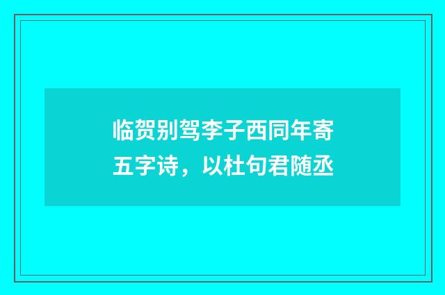 临贺别驾李子西同年寄五字诗，以杜句君随丞