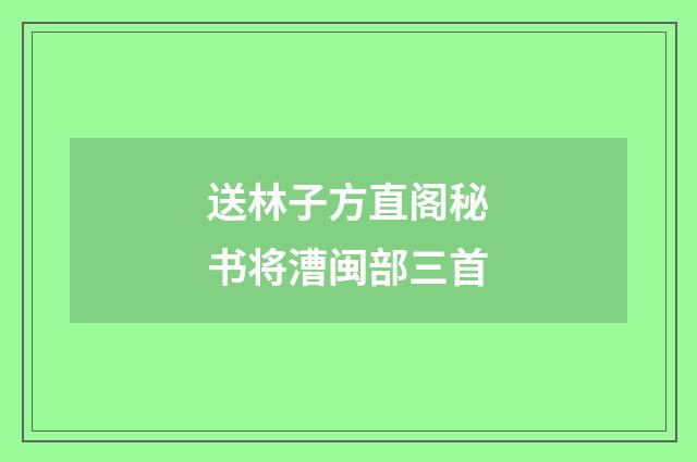 送林子方直阁秘书将漕闽部三首