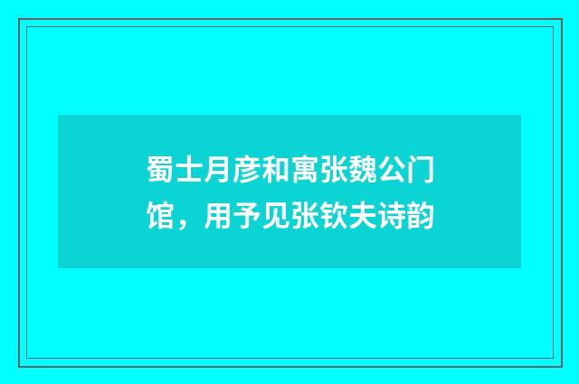 蜀士月彦和寓张魏公门馆，用予见张钦夫诗韵