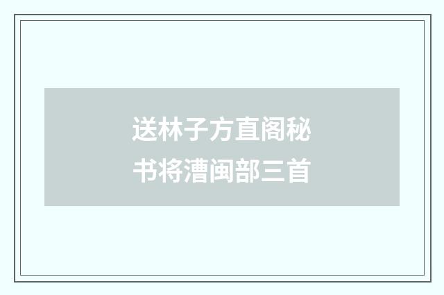 送林子方直阁秘书将漕闽部三首