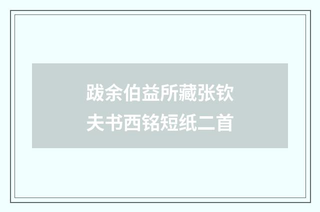 跋余伯益所藏张钦夫书西铭短纸二首