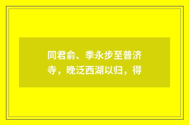 同君俞、季永步至普济寺，晚泛西湖以归，得