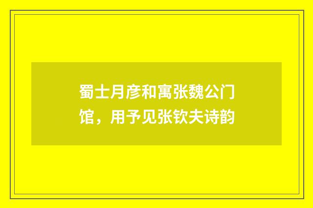 蜀士月彦和寓张魏公门馆，用予见张钦夫诗韵