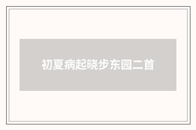 初夏病起晓步东园二首