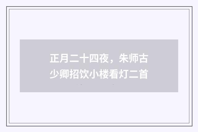正月二十四夜，朱师古少卿招饮小楼看灯二首