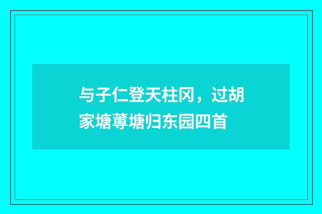 与子仁登天柱冈，过胡家塘蒪塘归东园四首