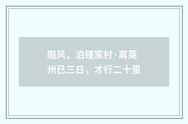 阻风，泊锺家村·离英州已三日，才行二十里