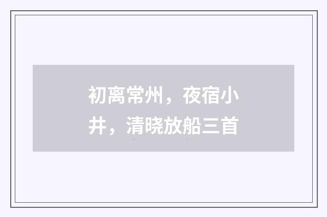 初离常州，夜宿小井，清晓放船三首