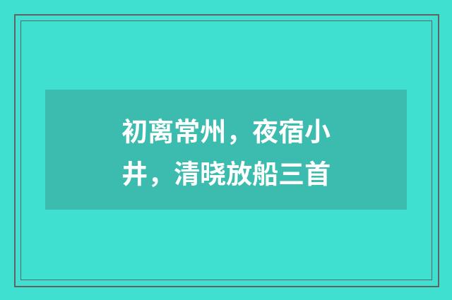 初离常州，夜宿小井，清晓放船三首