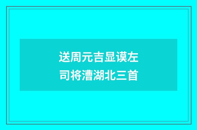 送周元吉显谟左司将漕湖北三首