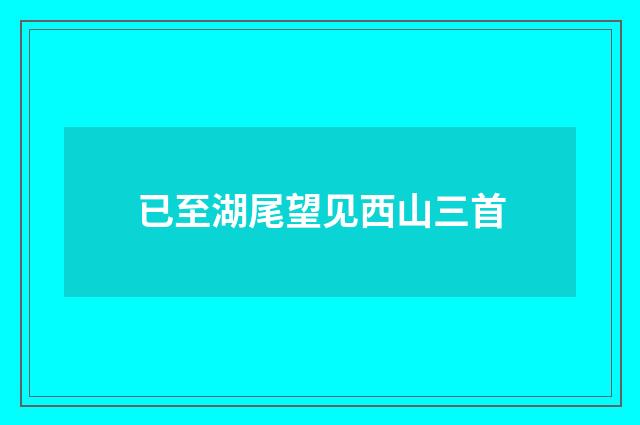 已至湖尾望见西山三首