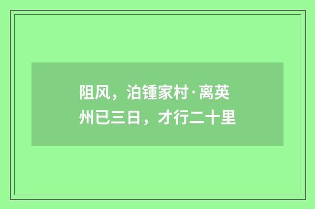 阻风，泊锺家村·离英州已三日，才行二十里