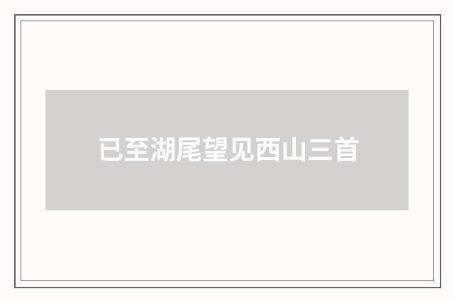 已至湖尾望见西山三首
