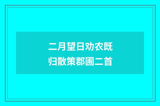 二月望日劝农既归散策郡圃二首