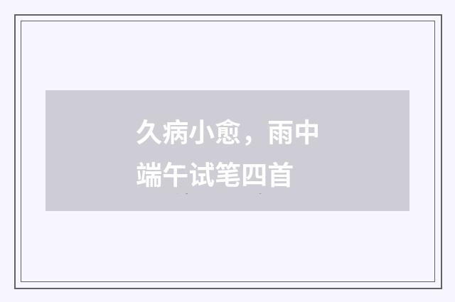 久病小愈，雨中端午试笔四首