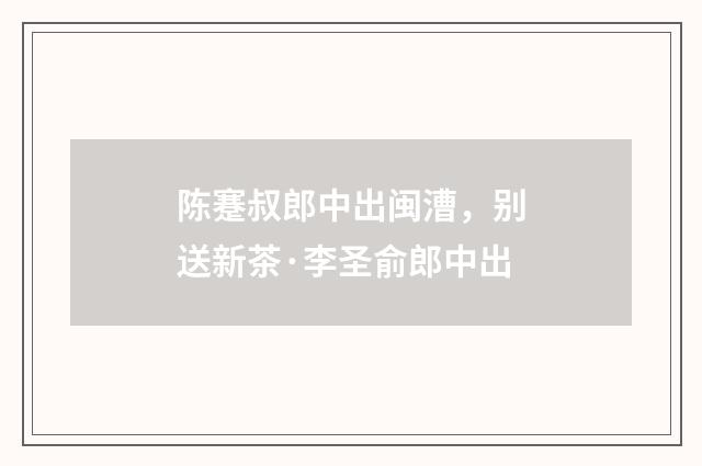 陈蹇叔郎中出闽漕，别送新茶·李圣俞郎中出