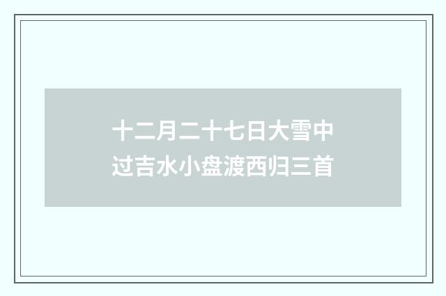 十二月二十七日大雪中过吉水小盘渡西归三首