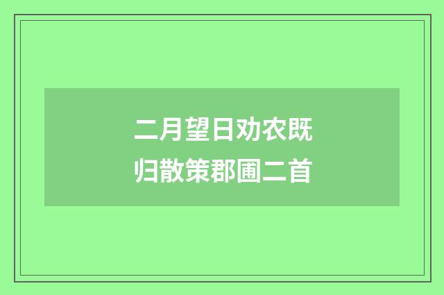 二月望日劝农既归散策郡圃二首