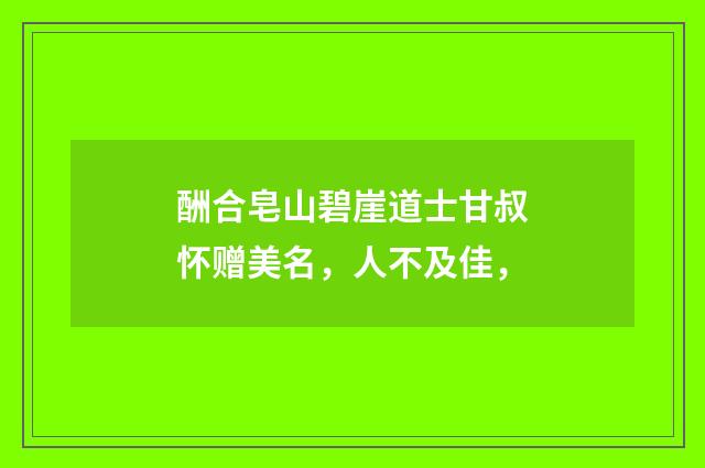 酬合皂山碧崖道士甘叔怀赠美名，人不及佳，