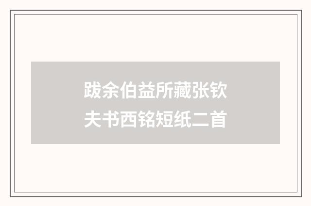 跋余伯益所藏张钦夫书西铭短纸二首