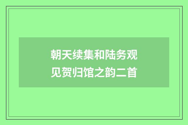 朝天续集和陆务观见贺归馆之韵二首