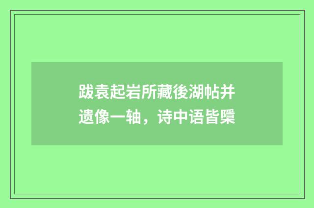 跋袁起岩所藏後湖帖并遗像一轴，诗中语皆檃