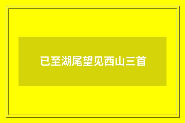 已至湖尾望见西山三首