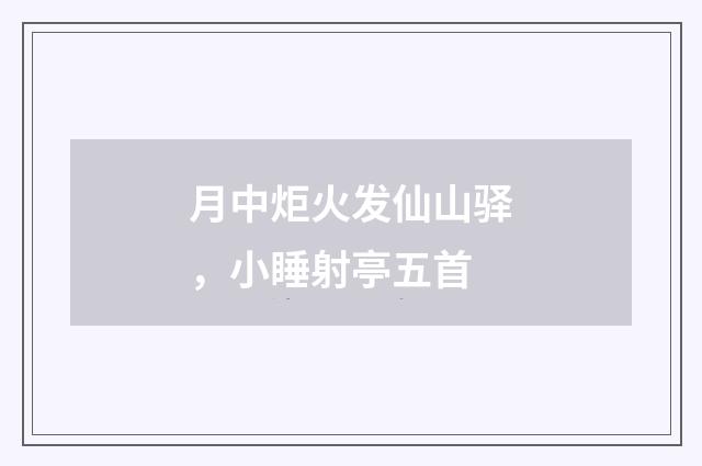 月中炬火发仙山驿，小睡射亭五首