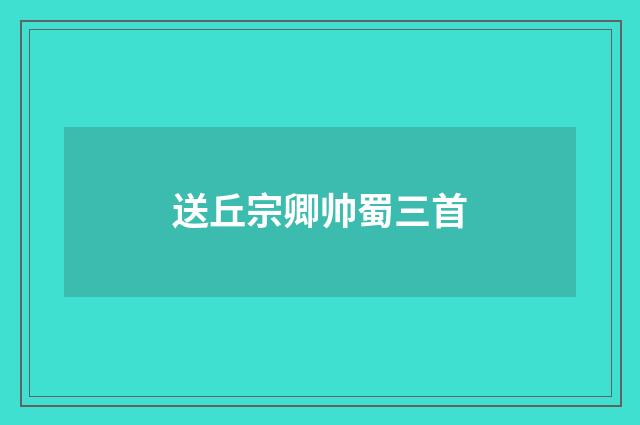 送丘宗卿帅蜀三首
